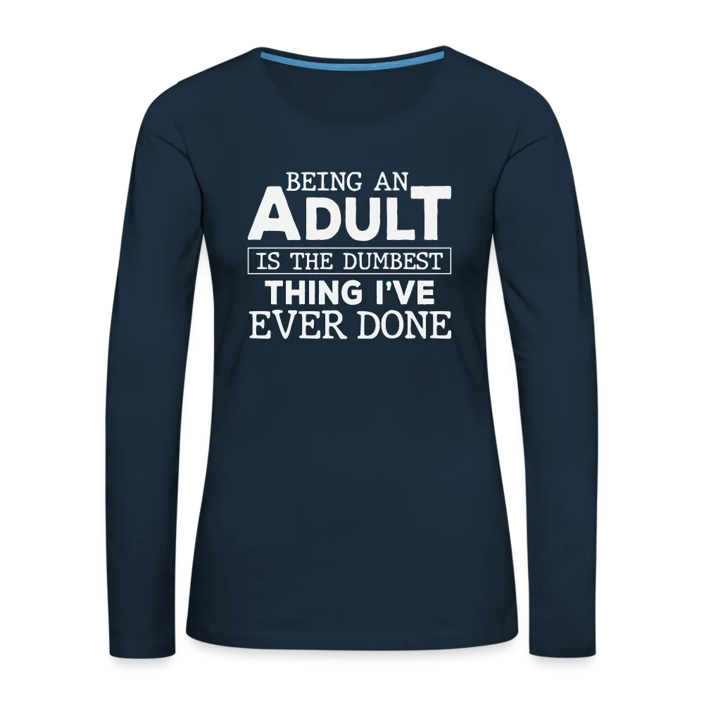 Being An Adult Is the Dumbest Thing I've Even Done Women's Premium Long Sleeve T-Shirt