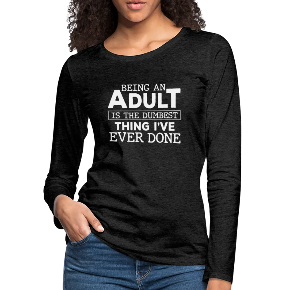 Being An Adult Is the Dumbest Thing I've Even Done Women's Premium Long Sleeve T-Shirt