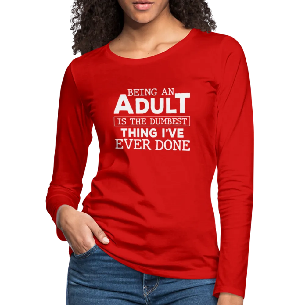 Being An Adult Is the Dumbest Thing I've Even Done Women's Premium Long Sleeve T-Shirt