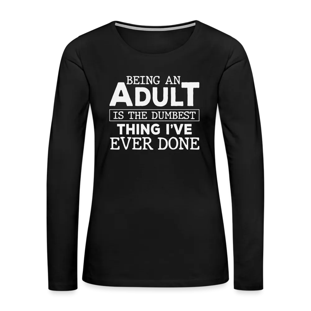 Being An Adult Is the Dumbest Thing I've Even Done Women's Premium Long Sleeve T-Shirt