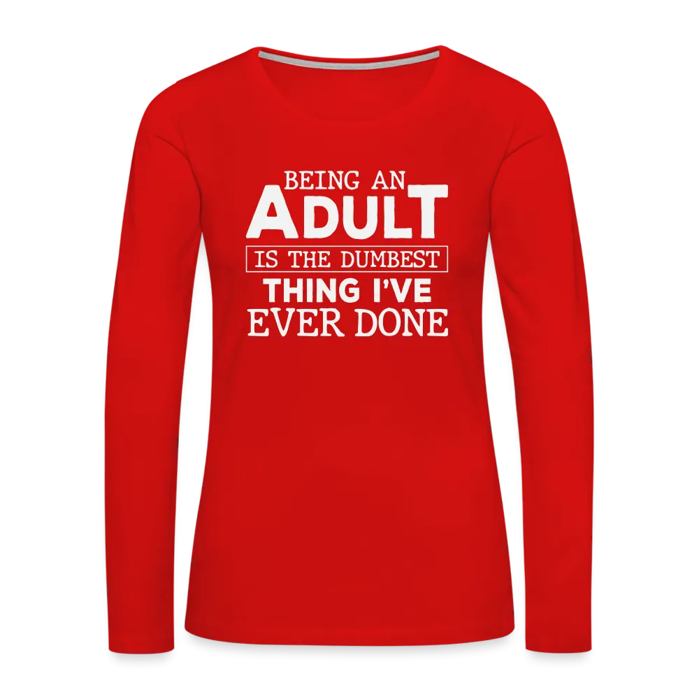 Being An Adult Is the Dumbest Thing I've Even Done Women's Premium Long Sleeve T-Shirt