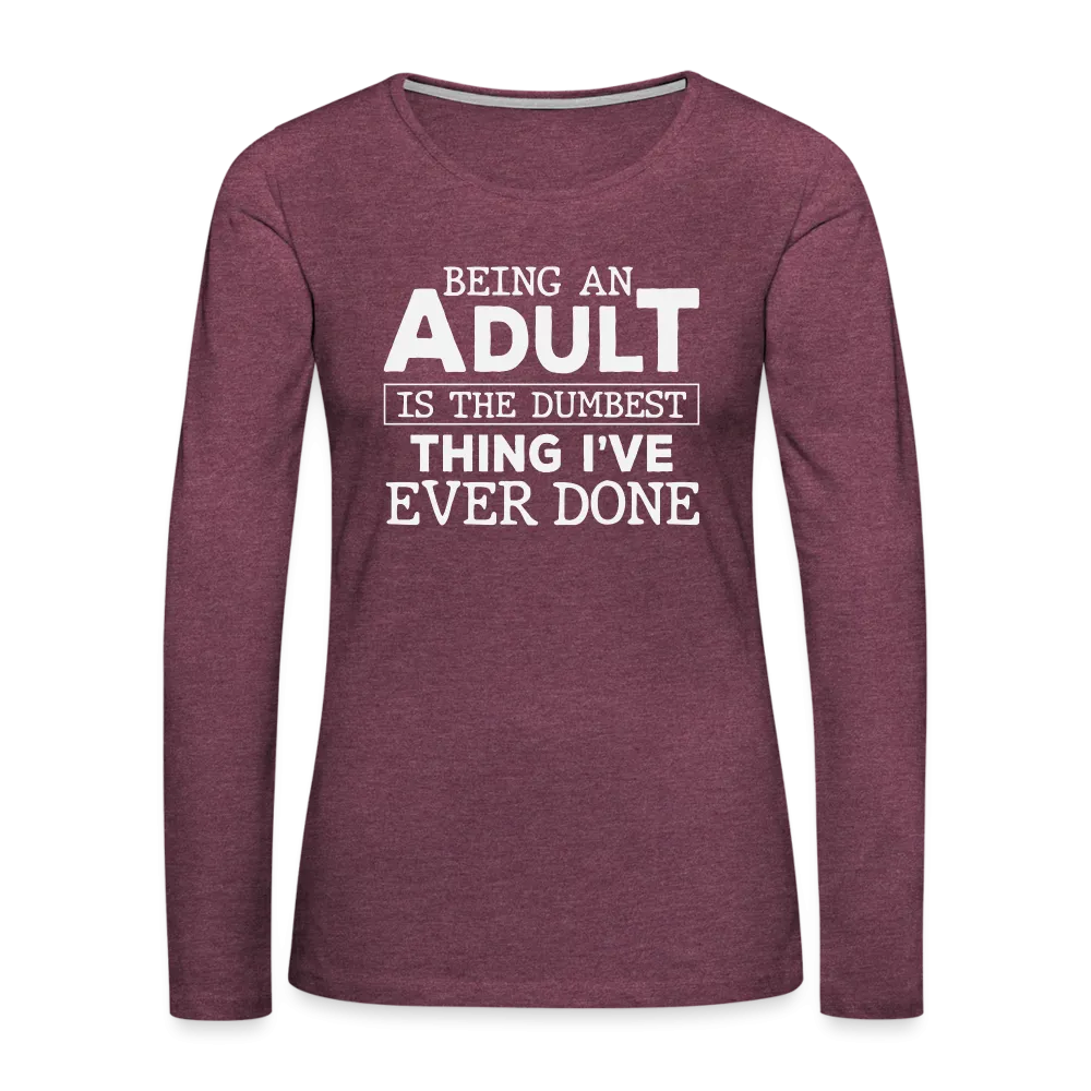 Being An Adult Is the Dumbest Thing I've Even Done Women's Premium Long Sleeve T-Shirt