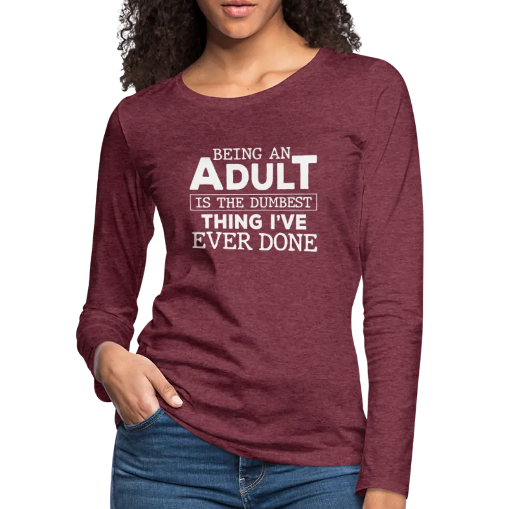 Being An Adult Is the Dumbest Thing I've Even Done Women's Premium Long Sleeve T-Shirt