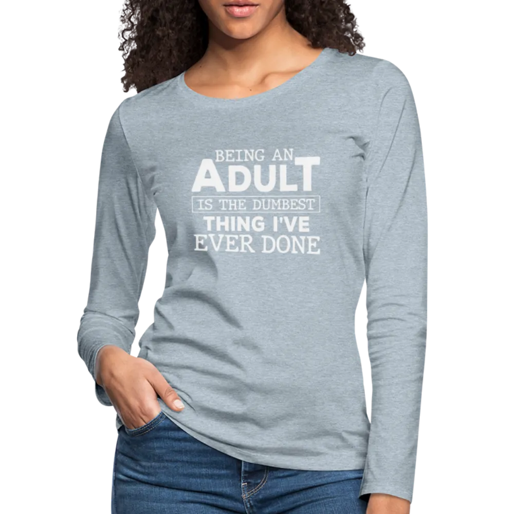 Being An Adult Is the Dumbest Thing I've Even Done Women's Premium Long Sleeve T-Shirt