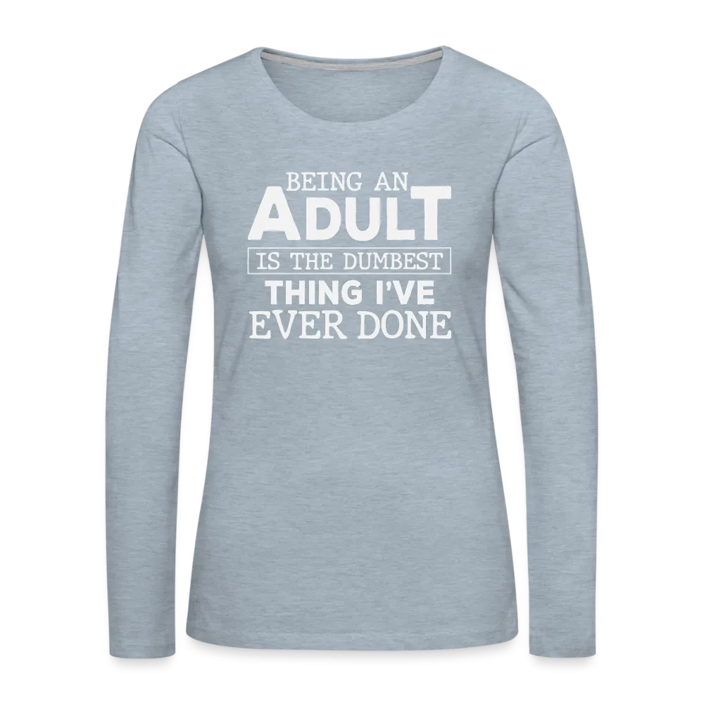 Being An Adult Is the Dumbest Thing I've Even Done Women's Premium Long Sleeve T-Shirt