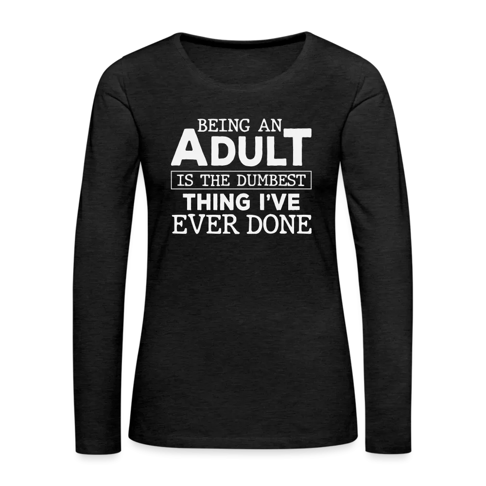 Being An Adult Is the Dumbest Thing I've Even Done Women's Premium Long Sleeve T-Shirt